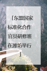 东盟国家标准化合作官员研修班在潍坊举行