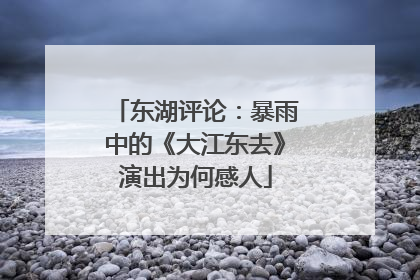 东湖评论：暴雨中的《大江东去》演出为何感人