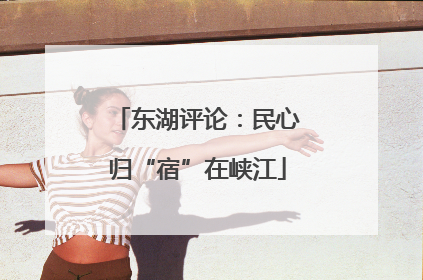 东湖评论：民心归“宿”在峡江