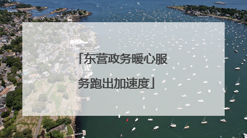 东营政务暖心服务跑出加速度