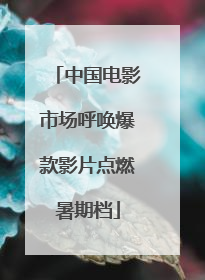 中国电影市场呼唤爆款影片点燃暑期档