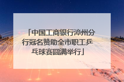 中国工商银行漳州分行冠名赞助全市职工乒乓球赛圆满举行