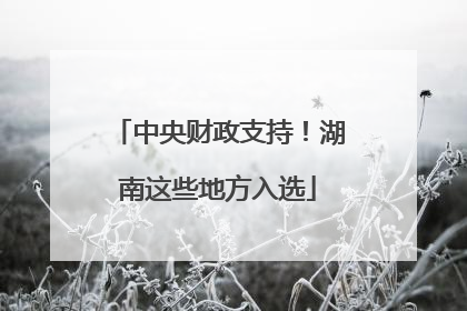 中央财政支持！湖南这些地方入选
