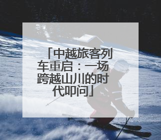 中越旅客列车重启：一场跨越山川的时代叩问