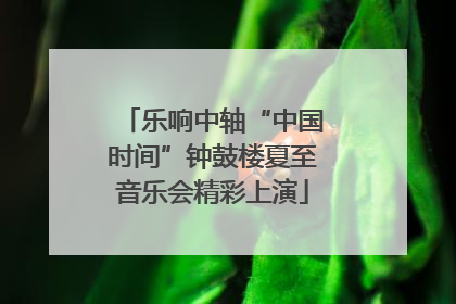 乐响中轴“中国时间”钟鼓楼夏至音乐会精彩上演