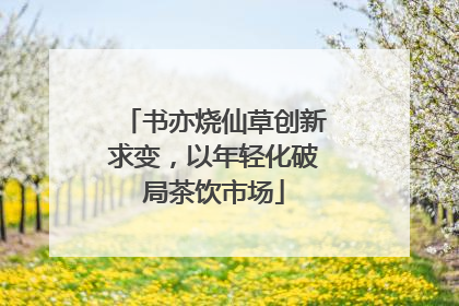 书亦烧仙草创新求变，以年轻化破局茶饮市场