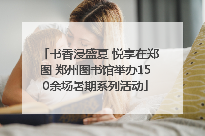 书香浸盛夏 悦享在郑图 郑州图书馆举办150余场暑期系列活动