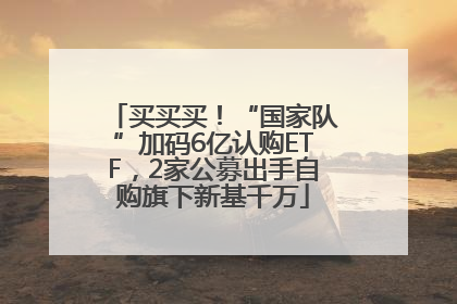 买买买！“国家队”加码6亿认购ETF，2家公募出手自购旗下新基千万