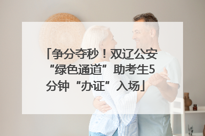争分夺秒！双辽公安“绿色通道”助考生5分钟“办证”入场