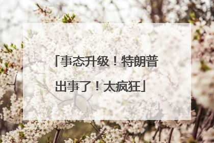 事态升级！特朗普出事了！太疯狂