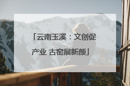 云南玉溪：文创促产业 古窑展新颜