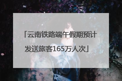 云南铁路端午假期预计发送旅客165万人次