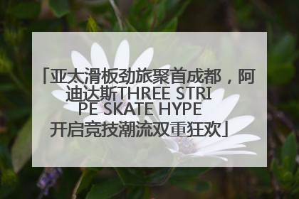 亚太滑板劲旅聚首成都，阿迪达斯THREE STRIPE SKATE HYPE开启竞技潮流双重狂欢