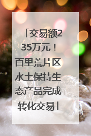 交易额235万元！百里荒片区水土保持生态产品完成转化交易