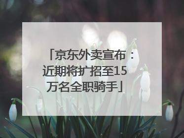 京东外卖宣布：近期将扩招至15万名全职骑手