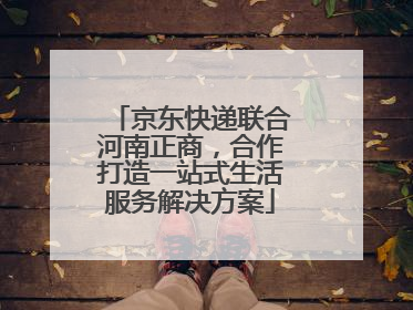 京东快递联合河南正商，合作打造一站式生活服务解决方案