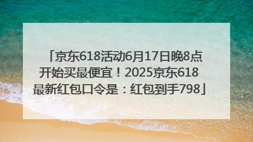 京东618活动6月17日晚8点开始买最便宜！2025京东618最新红包口令是：红包到手798