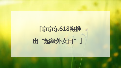 京京东618将推出“超级外卖日”