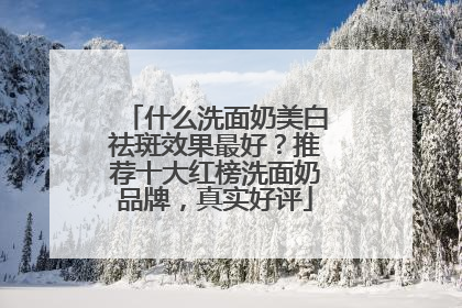 什么洗面奶美白祛斑效果最好？推荐十大红榜洗面奶品牌，真实好评