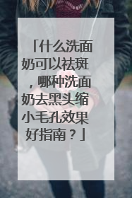 什么洗面奶可以祛斑，哪种洗面奶去黑头缩小毛孔效果好指南？