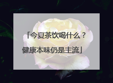 今夏茶饮喝什么？健康本味仍是主流