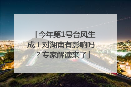 今年第1号台风生成！对湖南有影响吗？专家解读来了