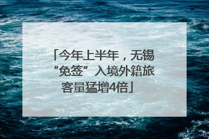 今年上半年，无锡“免签”入境外籍旅客量猛增4倍