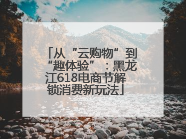 从“云购物”到“趣体验”：黑龙江618电商节解锁消费新玩法