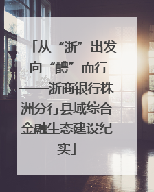 从“浙”出发 向“醴”而行——浙商银行株洲分行县域综合金融生态建设纪实