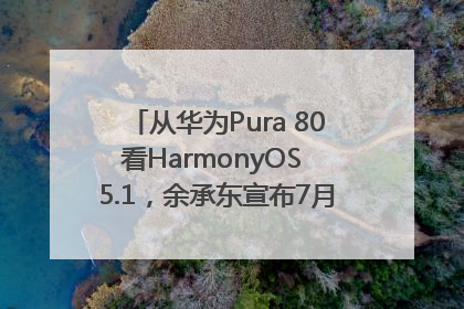 从华为Pura 80看HarmonyOS 5.1，余承东宣布7月迎来首批机型升级