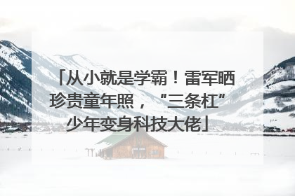 从小就是学霸！雷军晒珍贵童年照，“三条杠”少年变身科技大佬