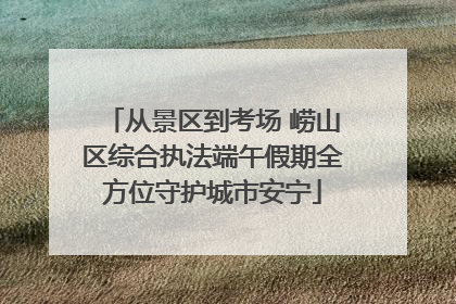从景区到考场 崂山区综合执法端午假期全方位守护城市安宁