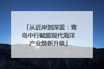 从近岸到深蓝：青岛中行赋能现代海洋产业焕新升级