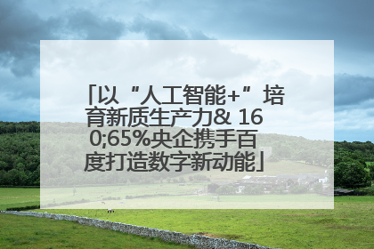 以“人工智能+”培育新质生产力& 160;65%央企携手百度打造数字新动能