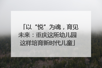 以“悦”为魂，育见未来：重庆这所幼儿园这样培育新时代儿童