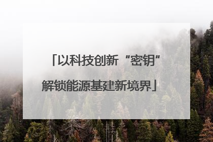 以科技创新“密钥”解锁能源基建新境界