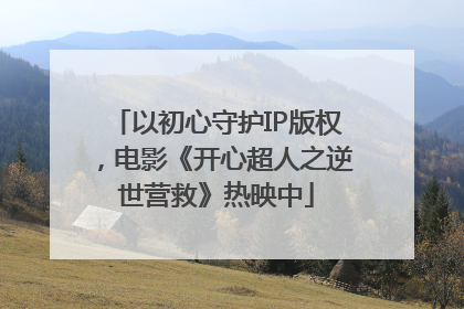 以初心守护IP版权，电影《开心超人之逆世营救》热映中
