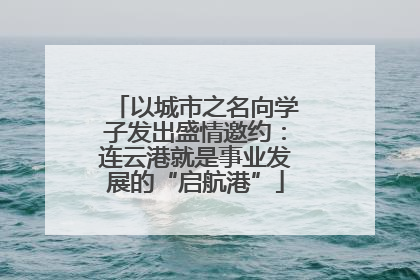 以城市之名向学子发出盛情邀约：连云港就是事业发展的“启航港”