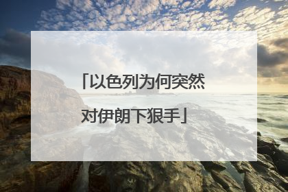 以色列为何突然对伊朗下狠手