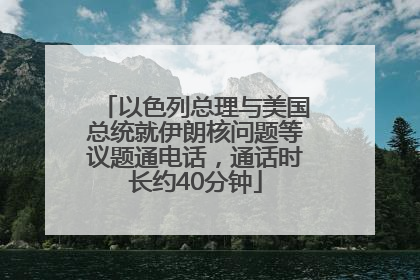 以色列总理与美国总统就伊朗核问题等议题通电话，通话时长约40分钟