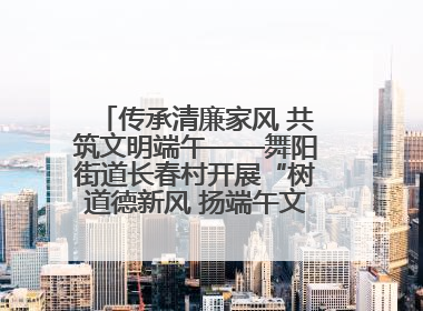 传承清廉家风 共筑文明端午——舞阳街道长春村开展“树道德新风 扬端午文化”主题活动