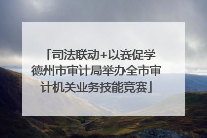 司法联动+以赛促学 德州市审计局举办全市审计机关业务技能竞赛