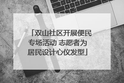 双山社区开展便民专场活动 志愿者为居民设计心仪发型