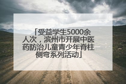 受益学生5000余人次，滨州市开展中医药防治儿童青少年脊柱侧弯系列活动