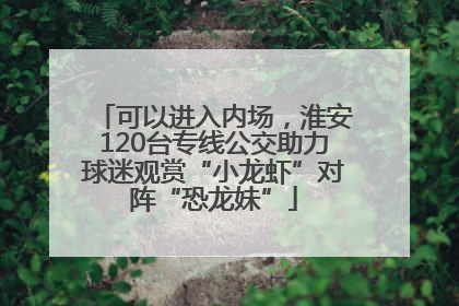 可以进入内场，淮安120台专线公交助力球迷观赏“小龙虾”对阵“恐龙妹”