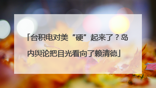 台积电对美“硬”起来了？岛内舆论把目光看向了赖清德