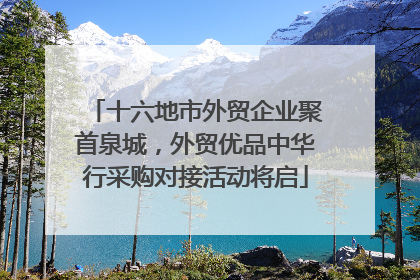 十六地市外贸企业聚首泉城，外贸优品中华行采购对接活动将启