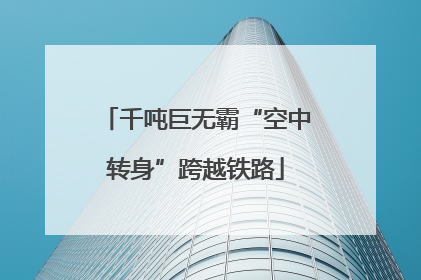 千吨巨无霸“空中转身”跨越铁路