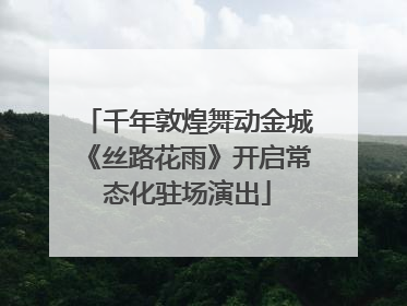 千年敦煌舞动金城《丝路花雨》开启常态化驻场演出