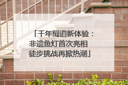 千年蜀道新体验：非遗鱼灯首次亮相 徒步挑战再掀热潮